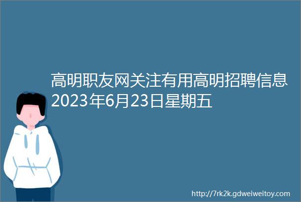 高明职友网关注有用高明招聘信息2023年6月23日星期五